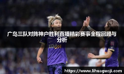 广岛三队对阵神户胜利直播精彩赛事全程回顾与分析