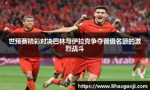 世预赛精彩对决巴林与伊拉克争夺晋级名额的激烈战斗