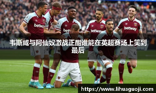 韦斯咸与阿仙奴激战正酣谁能在英超赛场上笑到最后