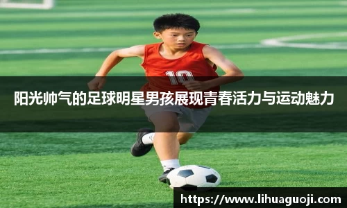 阳光帅气的足球明星男孩展现青春活力与运动魅力